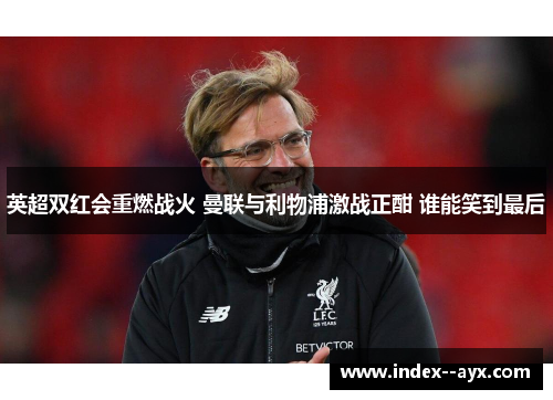 英超双红会重燃战火 曼联与利物浦激战正酣 谁能笑到最后 英超双红会重燃战火 曼联与利物浦激战正酣 谁能笑到最后