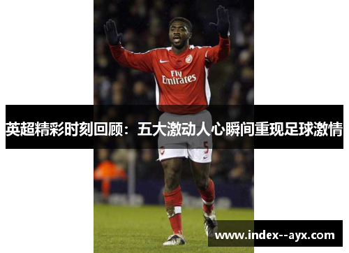 英超精彩时刻回顾：五大激动人心瞬间重现足球激情