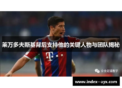 莱万多夫斯基背后支持他的关键人物与团队揭秘