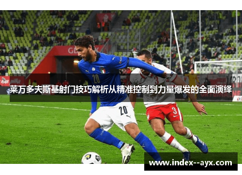莱万多夫斯基射门技巧解析从精准控制到力量爆发的全面演绎