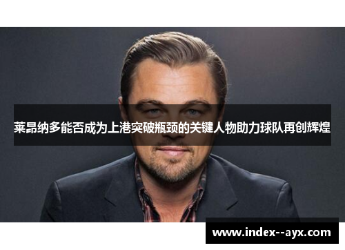 莱昂纳多能否成为上港突破瓶颈的关键人物助力球队再创辉煌