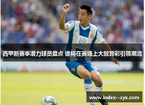 西甲新赛季潜力球员盘点 谁将在赛场上大放异彩引领潮流