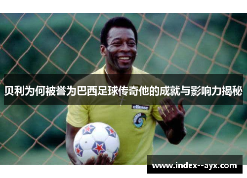 贝利为何被誉为巴西足球传奇他的成就与影响力揭秘