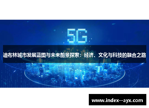 迪布林城市发展蓝图与未来前景探索：经济、文化与科技的融合之路