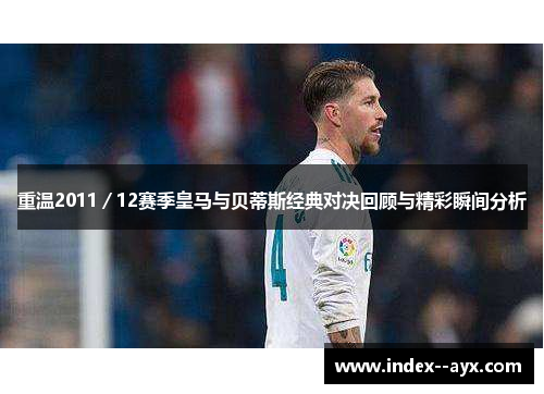 重温2011／12赛季皇马与贝蒂斯经典对决回顾与精彩瞬间分析