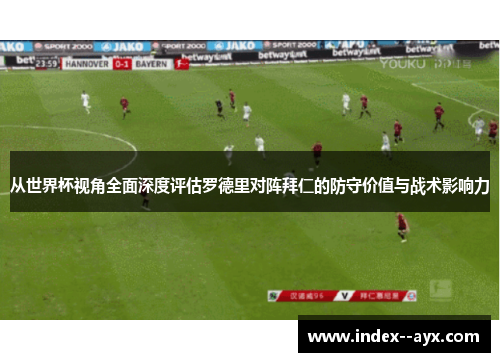 从世界杯视角全面深度评估罗德里对阵拜仁的防守价值与战术影响力 从世界杯视角全面深度评估罗德里对阵拜仁的防守价值与战术影响力
