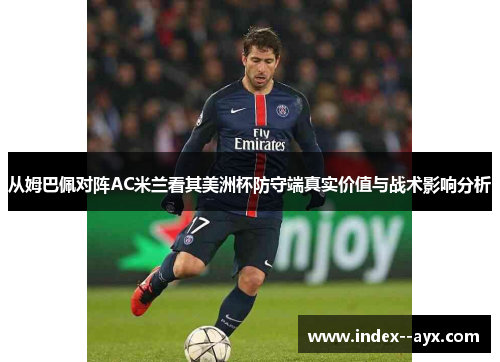 从姆巴佩对阵AC米兰看其美洲杯防守端真实价值与战术影响分析 从姆巴佩对阵AC米兰看其美洲杯防守端真实价值与战术影响分析