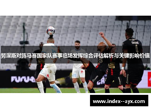 努涅斯对阵马赛国家队赛事临场发挥综合评估解析与关键影响价值