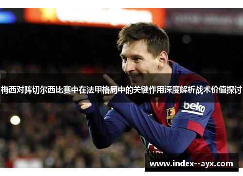 梅西对阵切尔西比赛中在法甲格局中的关键作用深度解析战术价值探讨