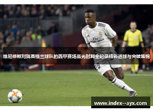 维尼修斯对阵英格兰球队的西甲赛场高光时刻全纪录精彩进球与突破集锦