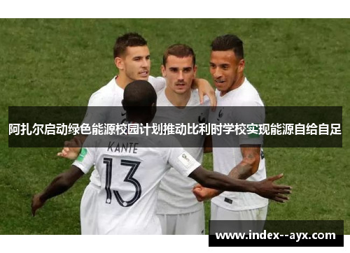 阿扎尔启动绿色能源校园计划推动比利时学校实现能源自给自足 阿扎尔启动绿色能源校园计划推动比利时学校实现能源自给自足