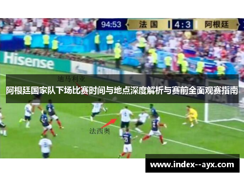 阿根廷国家队下场比赛时间与地点深度解析与赛前全面观赛指南