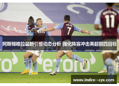 阿斯顿维拉最新引援动态分析 强化阵容冲击英超前四目标 阿斯顿维拉最新引援动态分析 强化阵容冲击英超前四目标