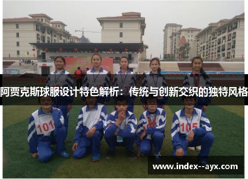 阿贾克斯球服设计特色解析:传统与创新交织的独特风格 阿贾克斯球服设计特色解析:传统与创新交织的独特风格