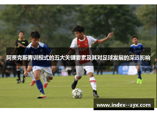 阿贾克斯青训模式的五大关键要素及其对足球发展的深远影响 阿贾克斯青训模式的五大关键要素及其对足球发展的深远影响