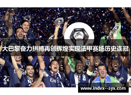 大巴黎奋力拼搏再创辉煌实现法甲赛场历史连冠 大巴黎奋力拼搏再创辉煌实现法甲赛场历史连冠