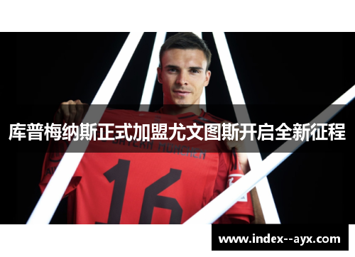 库普梅纳斯正式加盟尤文图斯开启全新征程 库普梅纳斯正式加盟尤文图斯开启全新征程