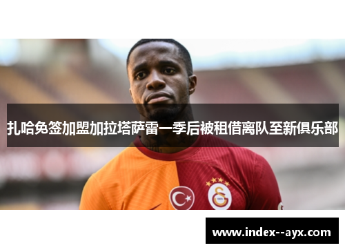 扎哈免签加盟加拉塔萨雷一季后被租借离队至新俱乐部 扎哈免签加盟加拉塔萨雷一季后被租借离队至新俱乐部
