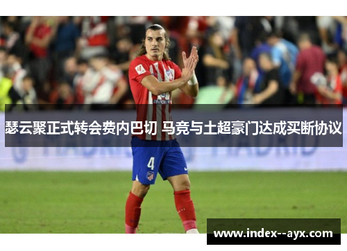 瑟云聚正式转会费内巴切 马竞与土超豪门达成买断协议 瑟云聚正式转会费内巴切 马竞与土超豪门达成买断协议