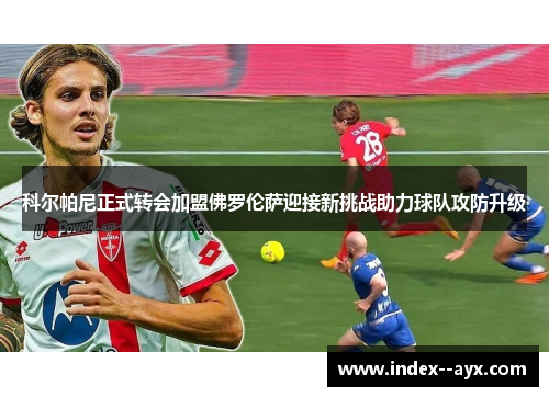 科尔帕尼正式转会加盟佛罗伦萨迎接新挑战助力球队攻防升级