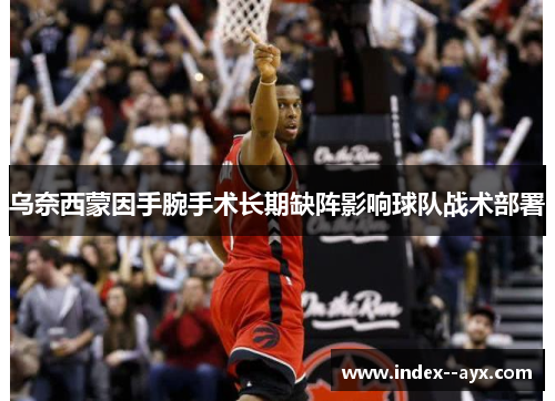 乌奈西蒙因手腕手术长期缺阵影响球队战术部署 乌奈西蒙因手腕手术长期缺阵影响球队战术部署