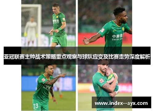 亚冠联赛主帅战术策略重点观察与球队应变及比赛走势深度解析 亚冠联赛主帅战术策略重点观察与球队应变及比赛走势深度解析
