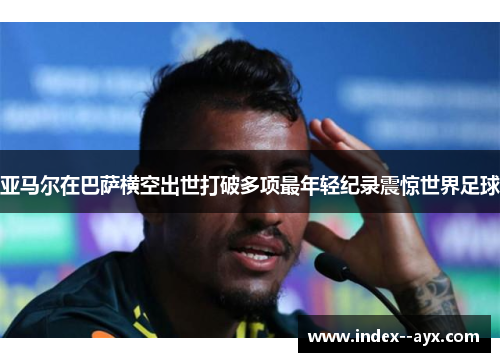 亚马尔在巴萨横空出世打破多项最年轻纪录震惊世界足球