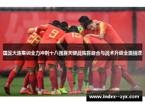 国足大连集训全力冲刺十八强赛关键战阵容磨合与战术升级全面提速