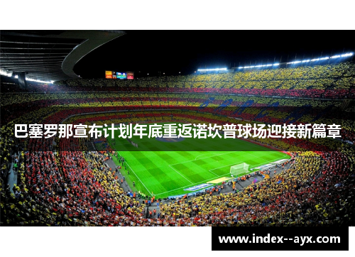 巴塞罗那宣布计划年底重返诺坎普球场迎接新篇章
