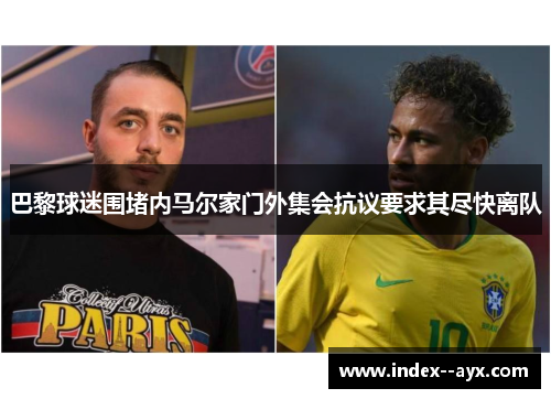 巴黎球迷围堵内马尔家门外集会抗议要求其尽快离队