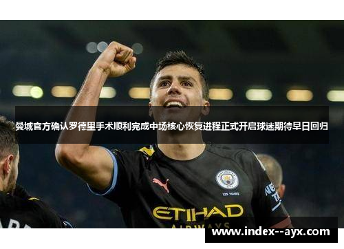 曼城官方确认罗德里手术顺利完成中场核心恢复进程正式开启球迷期待早日回归