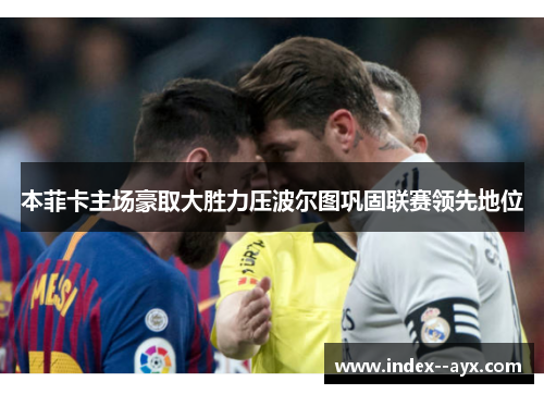 本菲卡主场豪取大胜力压波尔图巩固联赛领先地位