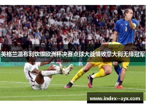 英格兰温布利饮恨欧洲杯决赛点球大战惜败意大利无缘冠军