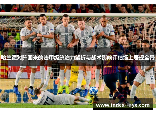 哈兰德对阵国米的法甲级统治力解析与战术影响评估场上表现全景