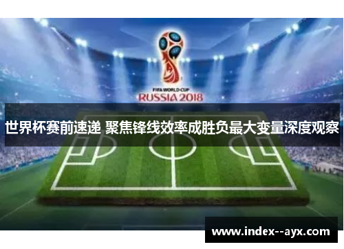 世界杯赛前速递 聚焦锋线效率成胜负最大变量深度观察
