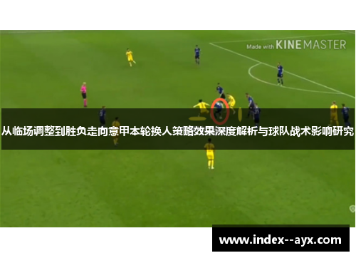 从临场调整到胜负走向意甲本轮换人策略效果深度解析与球队战术影响研究 从临场调整到胜负走向意甲本轮换人策略效果深度解析与球队战术影响研究