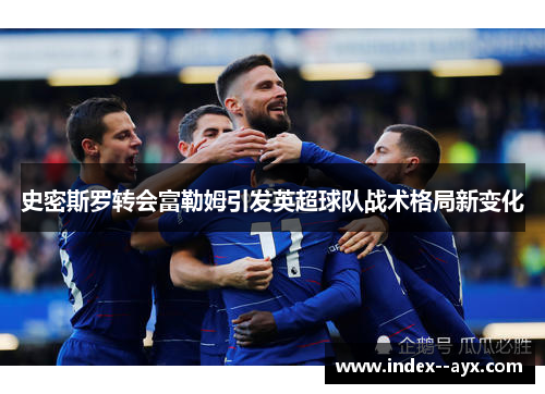 史密斯罗转会富勒姆引发英超球队战术格局新变化