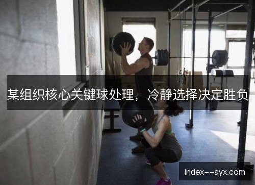 某组织核心关键球处理，冷静选择决定胜负