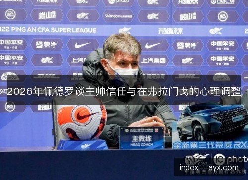 2026年佩德罗谈主帅信任与在弗拉门戈的心理调整 2026年佩德罗谈主帅信任与在弗拉门戈的心理调整